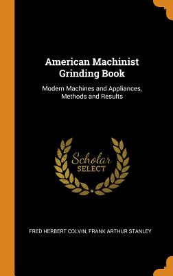 American Machinist Grinding Book: Modern Machines and Appliances, Methods and Results By Fred Herbert Colvin, Frank Arthur Stanley Cover Image