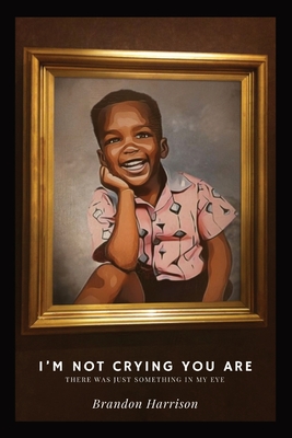I'm Not Crying You Are: There Was Just Something In My Eye By Brandon Harrison Cover Image