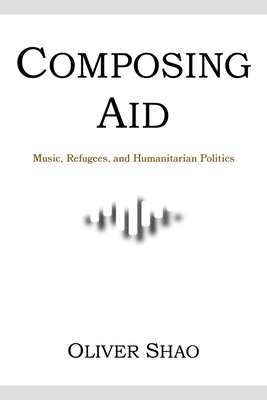 Composing Aid: Music, Refugees, and Humanitarian Politics (Activist Encounters in Folklore and Ethnomusicology) Cover Image
