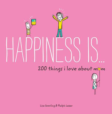 Happiness Is . . . 200 Things I Love About Mom: (Mother's Day Gifts, Gifts for Moms from Sons and Daughters, New Mom Gifts) By Lisa Swerling, Ralph Lazar Cover Image