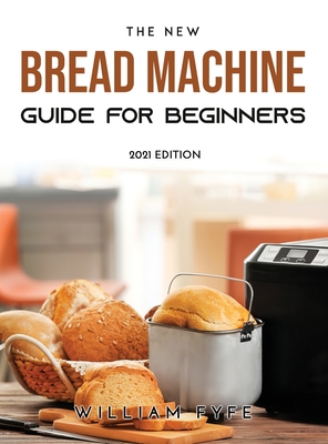 The New Bread Machine Guide for Beginners: 2021 Edition By William Fyfe Cover Image