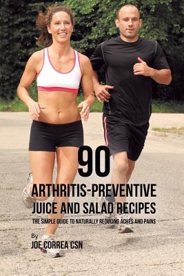 90 Arthritis-Preventive Juice and Salad Recipes: The Simple Guide to Naturally Reducing Aches and Pains Cover Image