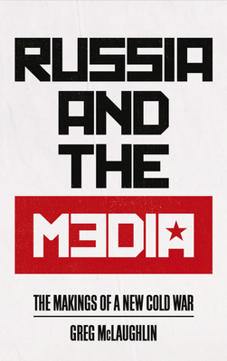 Russia and the Media: The Makings of a New Cold War By Greg McLaughlin Cover Image