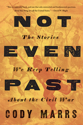 Not Even Past: The Stories We Keep Telling about the Civil War By Cody Marrs Cover Image