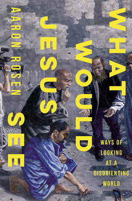 What Would Jesus See: Ways of Looking at a Disorienting World By Aaron Rosen Cover Image
