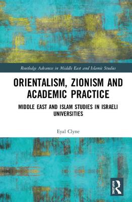 Orientalism, Zionism and Academic Practice: Middle East and Islam Studies in Israeli Universities (Routledge Advances in Middle East and Islamic Studies) Cover Image