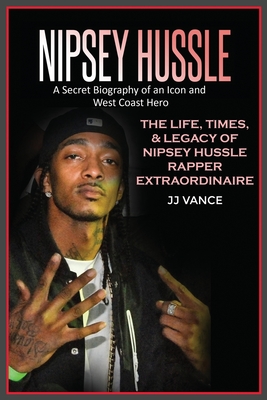 Nipsey Hussle A Secret Biography of an Icon and West Coast Hero: The Life, Times, and Legacy of Nipsey Hussle Rapper Extraordinaire By Jj Vance Cover Image