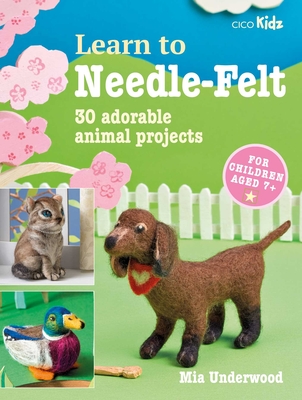 Learn to Needle-Felt: 30 adorable animal projects for children aged 7+ By Mia Underwood Cover Image