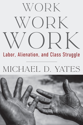 Work Work Work: Labor, Alienation, and Class Struggle By Michael D. Yates Cover Image