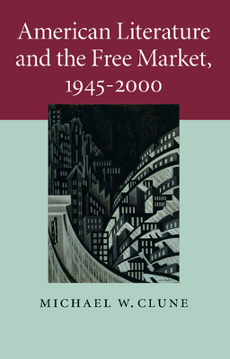 American Literature and the Free Market, 1945-2000 (Cambridge Studies in American Literature and Culture #158) By Michael W. Clune Cover Image