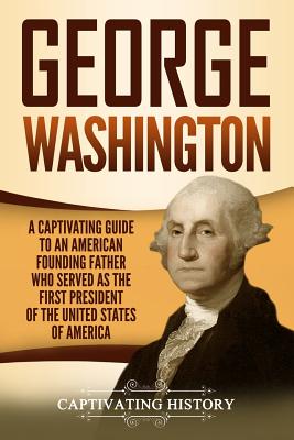 George Washington: A Captivating Guide to an American Founding Father Who Served as the First President of the United States of America (Exploring the Founding Fathers)