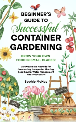 Beginner's Guide to Successful Container Gardening: Grow Your Own Food in Small Places! 25+ Proven DIY Methods for Composting, Companion Planting, See Cover Image