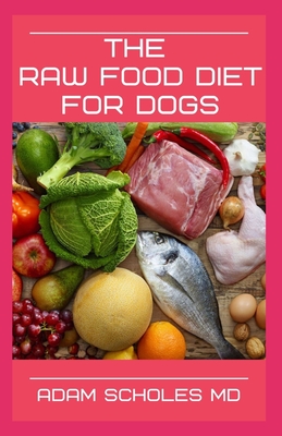 The Raw Food Diet for Dogs: All You Need To Know About Raw Food Diet for Dogs By Adam Scholes MD Cover Image