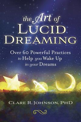 The Art of Lucid Dreaming: Over 60 Powerful Practices to Help You Wake Up in Your Dreams By Clare R. Johnson Cover Image