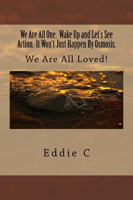 We Are All One. Wake Up and Let's See Action. It Won't Just Happen By Osmosis.: We Are All Loved! By Eddie C Cover Image