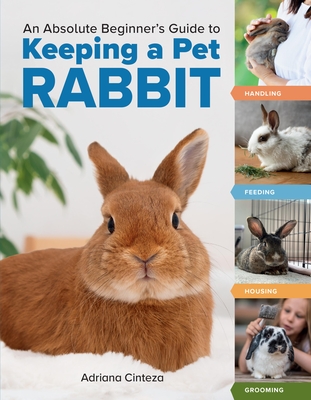 An Absolute Beginner's Guide to Keeping a Pet Rabbit: Handling, Feeding, Housing, and Grooming By Adriana Cinteza Cover Image