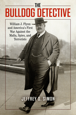 The Bulldog Detective: William J. Flynn and America's First War Against the Mafia, Spies, and Terrorists
