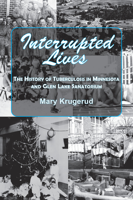 Interrupted Lives: The History of Tuberculosis in Minnesota and Glen Lake Sanitorium By Mary Krugerud Cover Image