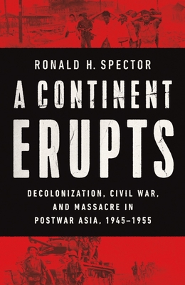 A Continent Erupts: Decolonization, Civil War, and Massacre in Postwar Asia, 1945-1955 By Ronald H. Spector Cover Image