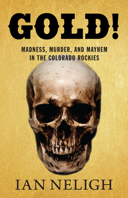 Gold!: Madness, Murder, and Mayhem in the Colorado Rockies By Ian Neligh Cover Image