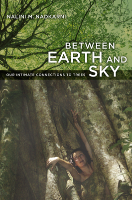 Between Earth and Sky: Our Intimate Connections to Trees By Nalini Nadkarni Cover Image