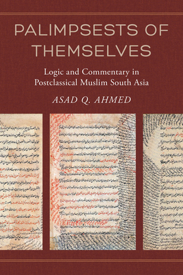 Palimpsests of Themselves: Logic and Commentary in Postclassical Muslim South Asia (Berkeley Series in Postclassical Islamic Scholarship #5) By Asad Q. Ahmed Cover Image