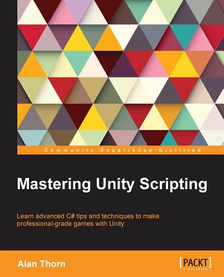 Mastering Unity Scripting: Learn advanced C# tips and techniques to make professional-grade games with Unity