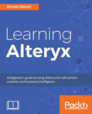 Learning Alteryx: A beginner's guide to using Alteryx for self-service analytics and business intelligence By Renato Baruti Cover Image