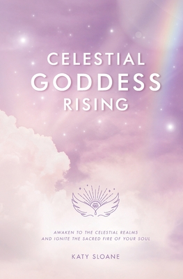 Celestial Goddess Rising: Awaken to the Celestial Realms & Ignite the Sacred Fire of Your Soul By Katy Sloane Cover Image
