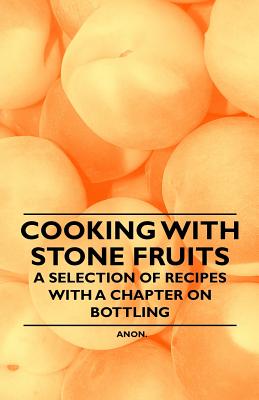 Cooking with Stone Fruits - A Selection of Recipes with a Chapter on Bottling By Anon Cover Image