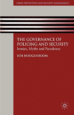 The Governance of Policing and Security: Ironies, Myths and Paradoxes (Crime Prevention and Security Management) By B. Hoogenboom Cover Image