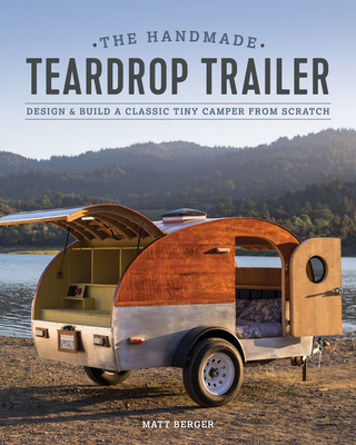 The Handmade Teardrop Trailer: Design & Build a Classic Tiny Camper from Scratch By Matt Berger Cover Image