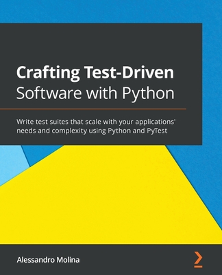 Crafting Test-Driven Software with Python: Write test suites that scale with your applications' needs and complexity using Python and PyTest By Alessandro Molina Cover Image