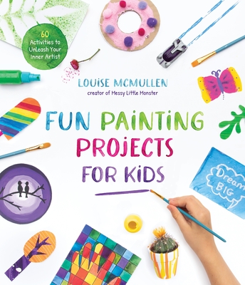 Fun Painting Projects for Kids: 60 Activities to Unleash Your Inner Artist By Louise McMullen Cover Image