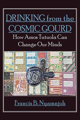 Drinking from the Cosmic Gourd: How Amos Tutuola Can Change Our Minds By Francis B. Nyamnjoh Cover Image