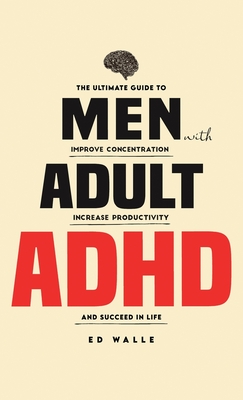Men with Adult ADHD: The Ultimate Guide to Improve Concentration, Increase Productivity and Succeed in Life By Ed Walle Cover Image