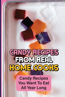 Candy Recipes From Real Home Cooks: Candy Recipes You Want To Eat All Year Long Cover Image