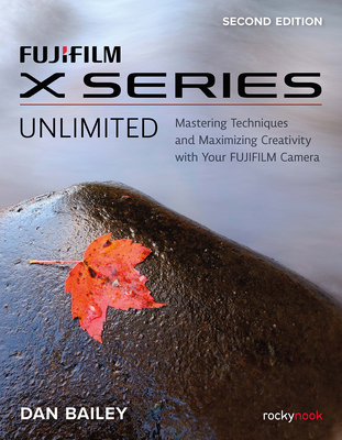 Fujifilm X Series Unlimited: Mastering Techniques and Maximizing Creativity with Your Fujifilm Camera By Dan Bailey Cover Image