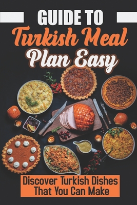 Guide To Turkish Meal Plan Easy: Discover Turkish Dishes That You Can Make: Heart Of The Cuisine Of The Turkish By Lupe Knizley Cover Image