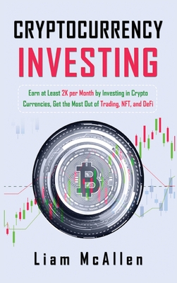 Cryptocurrency Investing: Earn at Least 2K per Month by Investing in Crypto Currencies, Get the Most Out of Trading, NFT, and DeFi Cover Image