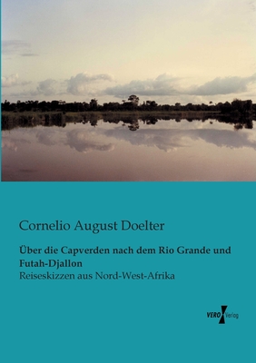 Über die Capverden nach dem Rio Grande und Futah-Djallon: Reiseskizzen aus Nord-West-Afrika By Cornelio August Doelter Cover Image