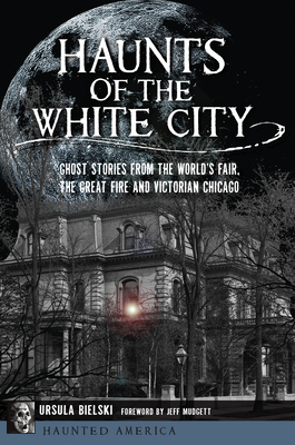 Haunts of the White City: Ghost Stories from the World's Fair, the Great Fire and Victorian Chicago (Haunted America) By Ursula Bielski, Jeff Mudgett (Foreword by) Cover Image