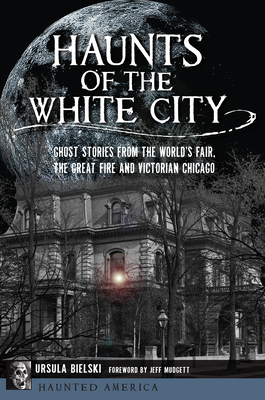 Haunts of the White City: Ghost Stories from the World's Fair, the Great Fire and Victorian Chicago (Haunted America) Cover Image