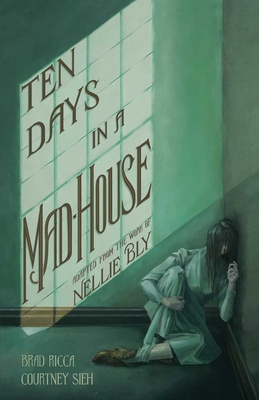 Ten Days in a Mad-House: A Graphic Adaptation By Brad Ricca, Courtney Sieh (Illustrator), Nellie Bly (From an idea by) Cover Image