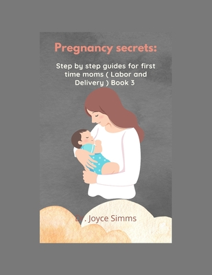 Pregnancy Secrets: Step by step guides for first time moms ( Labor and Delivery ).