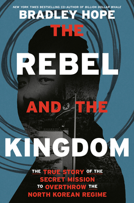 The Rebel and the Kingdom: The True Story of the Secret Mission to Overthrow the North Korean Regime By Bradley Hope Cover Image