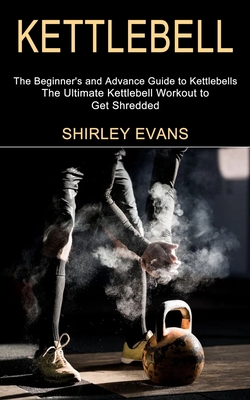 Kettlebell: The Ultimate Kettlebell Workout to Get Shredded (The Beginner's and Advance Guide to Kettlebells) Cover Image