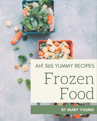 Ah! 365 Yummy Frozen Food Recipes: Making More Memories in your Kitchen with Yummy Frozen Food Cookbook! By Mary Young Cover Image
