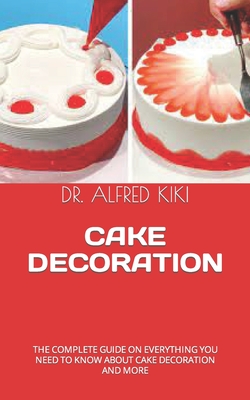 Cake Decoration: The Complete Guide on Everything You Need to Know about Cake Decoration and More By Alfred Kiki Cover Image