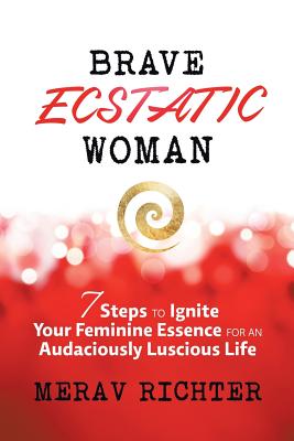 Brave Ecstatic Woman: 7 Steps to Ignite Your Feminine Essence for an Audaciously Luscious Life By Merav Richter Cover Image